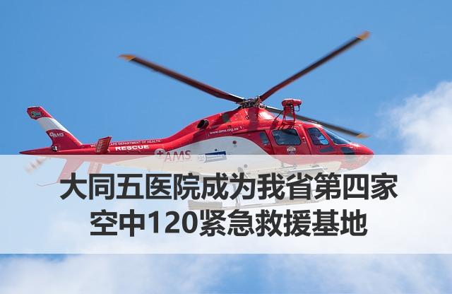 大同五医院成为医疗急救中心航空救援基地，大同将开启“空中120”急救模式-大同E网